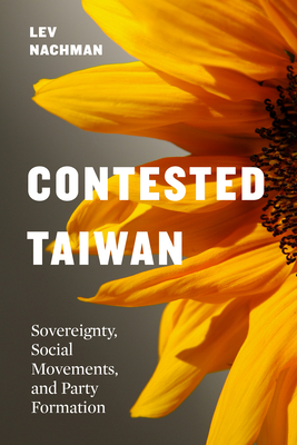 Contested Taiwan: Sovereignty, Social Movements, and Party Formation - Lev Nachman