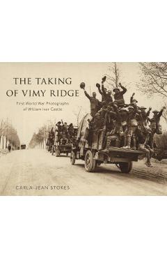 The Taking of Vimy Ridge: First World War Photographs of William Ivor Castle - Carla-jean Stokes