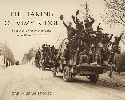 The Taking of Vimy Ridge: First World War Photographs of William Ivor Castle - Carla-jean Stokes