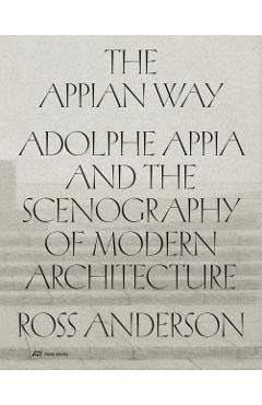 The Appian Way: Adolphe Appia and the Scenography of Modern Architecture - Ross Anderson