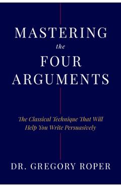 Coperta cărții 'Mastering the Four Arguments: The Classical Technique That Will Help You Write Persuasively - Gregory Roper'