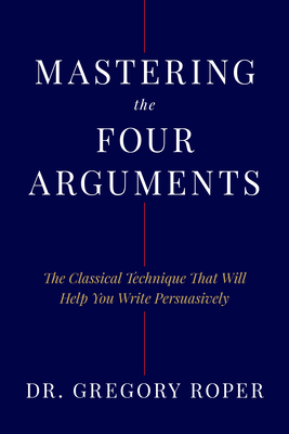 Coperta cărții 'Mastering the Four Arguments: The Classical Technique That Will Help You Write Persuasively - Gregory Roper'