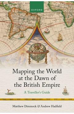 Poza produsului Mapping the World at the Dawn of the British Empire: A Traveller's Guide - Matthew Dimmock
