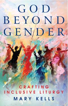 Coperta cărții 'God Beyond Gender: Crafting Inclusive Liturgy - Mary Kells'