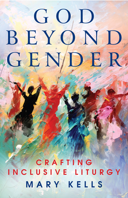 God Beyond Gender: Crafting Inclusive Liturgy - Mary Kells