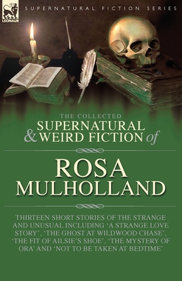 The Collected Supernatural and Weird Fiction of Rosa Mulholland: Thirteen Short Stories of the Strange and Unusual Including 'A Strange Love Story', ' - Rosa Mulholland