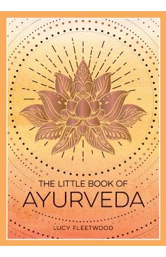 The Little Book of Ayurveda: A Beginner's Guide to the Art of Balancing Mind, Body and Spirit - Lucy Fleetwood
