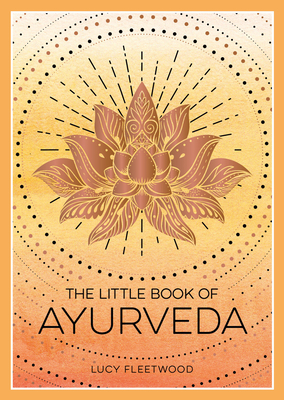 The Little Book of Ayurveda: A Beginner's Guide to the Art of Balancing Mind, Body and Spirit - Lucy Fleetwood