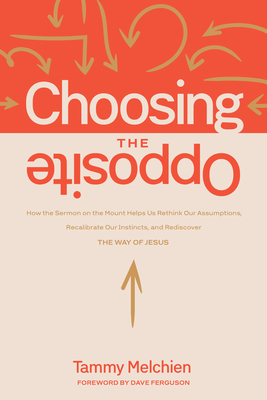 Choosing the Opposite: How the Sermon on the Mount Helps Us Rethink Our Assumptions, Recalibrate Our Instincts, and Rediscover the Way of Jesus - Tammy Melchien
