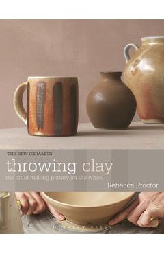 Poza produsului Throwing Clay: The Art of Making Pottery on the Wheel - Rebecca Proctor