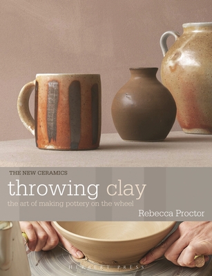 Throwing Clay: The Art of Making Pottery on the Wheel - Rebecca Proctor