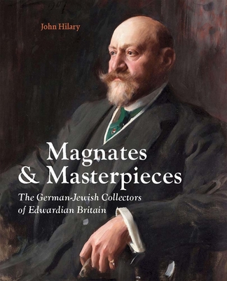 Magnates and Masterpieces: The German-Jewish Collectors of Edwardian Britain - John Hilary