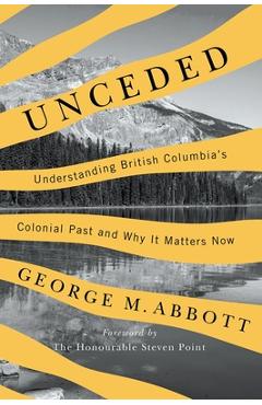 Coperta cărții 'Unceded: Understanding British Columbia's Colonial Past and Why It Matters Now - George Abbott'