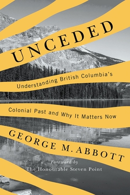 Unceded: Understanding British Columbia's Colonial Past and Why It Matters Now - George Abbott