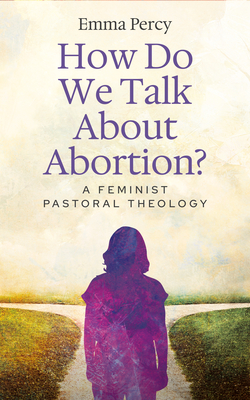 How Do We Talk about Abortion?: A Feminist Pastoral Theology - Emma Percy