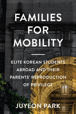 Families for Mobility: Elite Korean Students Abroad and Their Parents' Reproduction of Privilege - Juyeon Park