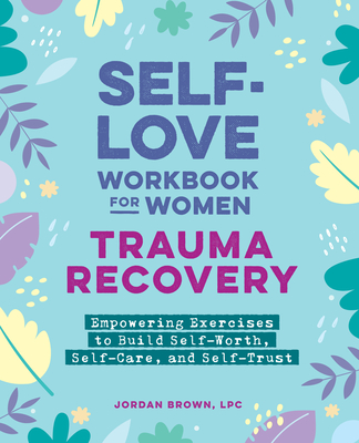 Self-Love Workbook for Women--Trauma Recovery: Empowering Exercises to Build Self-Worth, Self-Care, and Self-Trust - Jordan Brown