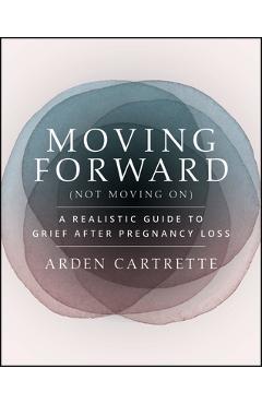 Coperta cărții 'Moving Forward, Not Moving on: A Realistic Guide to Grief After Pregnancy Loss - Arden Cartrette'