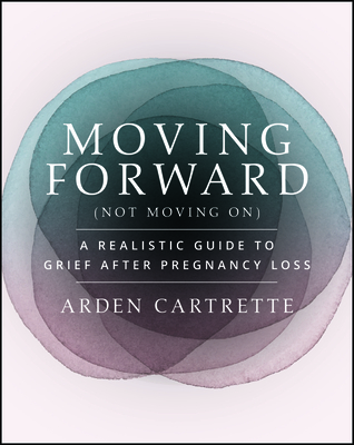 Coperta cărții 'Moving Forward, Not Moving on: A Realistic Guide to Grief After Pregnancy Loss - Arden Cartrette'