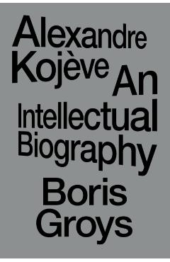 Alexandre Kojève: An Intellectual Biography - Boris Groys