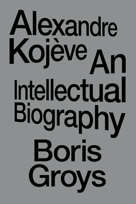 Alexandre Kojève: An Intellectual Biography - Boris Groys