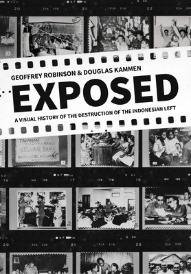 Exposed: A Visual History of the Destruction of the Indonesian Left - Geoffrey Robinson