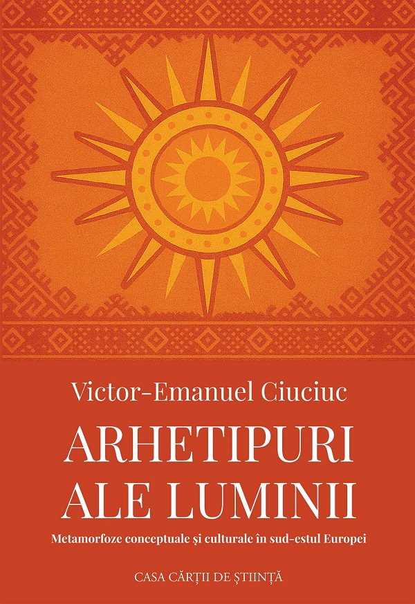 Arhetipuri ale luminii. Metamorfoze conceptuale si culturale in sud-estul Europei - Victor-Emanuel Ciuciuc