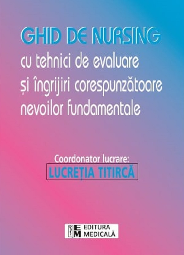 Ghid de nursing cu tehnici de evaluare si ingrijiri corespunzatoare nevoile fundamentale - Lucretia Titirca