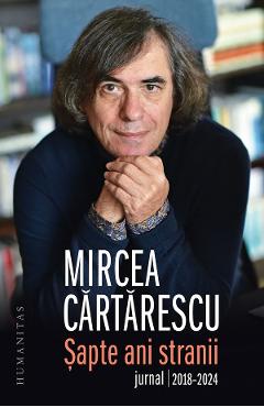 Sapte ani stranii. Jurnal 2018-2024 - Mircea Cartarescu