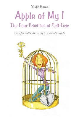 Apple of My I: The Four Practices of Self-Love: Tools for authentic living in a chaotic world - Yudit Maros