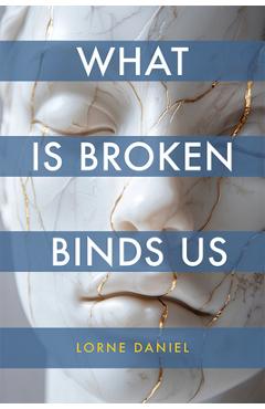 What Is Broken Binds Us - Lorne Daniel