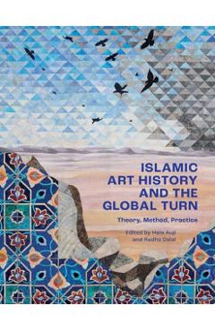 Islamic Art History and the Global Turn: Theory, Method, Practice - Hala Auji