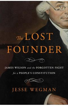 Coperta cărții 'The Lost Founder: James Wilson and the Forgotten Fight for a People's Constitution - Jesse Wegman'