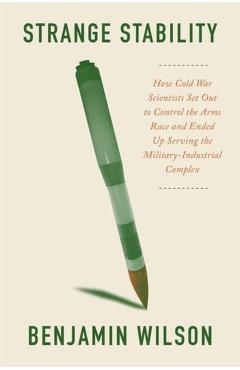Strange Stability: How Cold War Scientists Set Out to Control the Arms Race and Ended Up Serving the Military-Industrial Complex - Benjamin Wilson