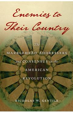 Enemies to Their Country: The Marblehead Addressers and Consensus in the American Revolution - Nicholas W. Gentile