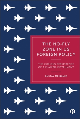The No-Fly Zone in Us Foreign Policy: The Curious Persistence of a Flawed Instrument - Gustav Meibauer