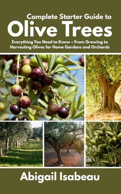 Complete Starter Guide to Olive Trees: Everything You Need to Know - From Growing to Harvesting Olives for Home Gardens and Orchards - Abigail Isabeau