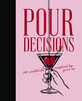 Pour Decisions: 100 Cocktails Inspired by Your Ex - 