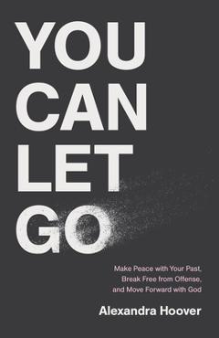Coperta cărții 'You Can Let Go: Make Peace with Your Past, Break Free from Offense, and Move Forward with God - Alexandra Hoover'