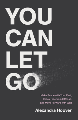 You Can Let Go: Make Peace with Your Past, Break Free from Offense, and Move Forward with God - Alexandra Hoover