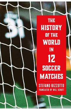 Coperta cărții 'The History of the World in 12 Soccer Matches - Stefano Bizzotto'
