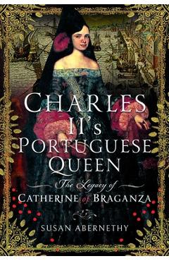 Coperta cărții 'Charles II's Portuguese Queen: The Legacy of Catherine of Braganza - Susan Abernethy'