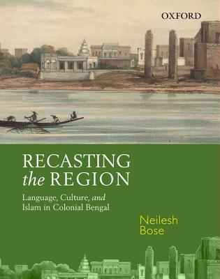 Coperta cărții 'Recasting the Region: Language, Culture, and Islam in Colonial Bengal - Neilesh Bose'