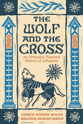 The Wolf and the Cross: An Orthodox Pilgrim's History of Lithuania - Andrew Stephen Damick