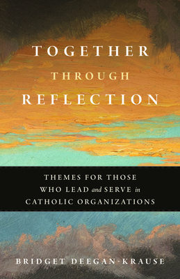 Together Through Reflection: Themes for Those Who Lead and Serve in Catholic Organizations - Bridget Deegan-krause