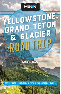 Moon Yellowstone, Grand Teton & Glacier Road Trip: Adventures in Montana & Wyoming's National Parks - Carter G. Walker