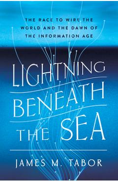 Coperta cărții 'Lightning Beneath the Sea: The Race to Wire the World and the Dawn of the Information Age - James M. Tabor'