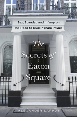 Coperta cărții 'The Secrets of Eaton Square: Sex, Scandal, and Infamy on the Road to Buckingham Palace - Alexander Larman'