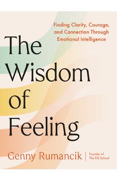 Coperta cărții 'The Wisdom of Feeling: Finding Clarity, Courage, and Connection Through Emotional Intelligence - Genny Rumancik'