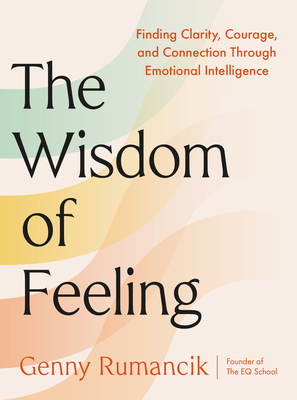 Coperta cărții 'The Wisdom of Feeling: Finding Clarity, Courage, and Connection Through Emotional Intelligence - Genny Rumancik'